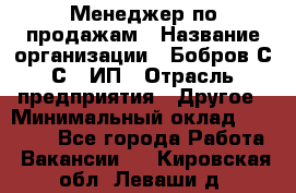 Менеджер по продажам › Название организации ­ Бобров С.С., ИП › Отрасль предприятия ­ Другое › Минимальный оклад ­ 25 000 - Все города Работа » Вакансии   . Кировская обл.,Леваши д.